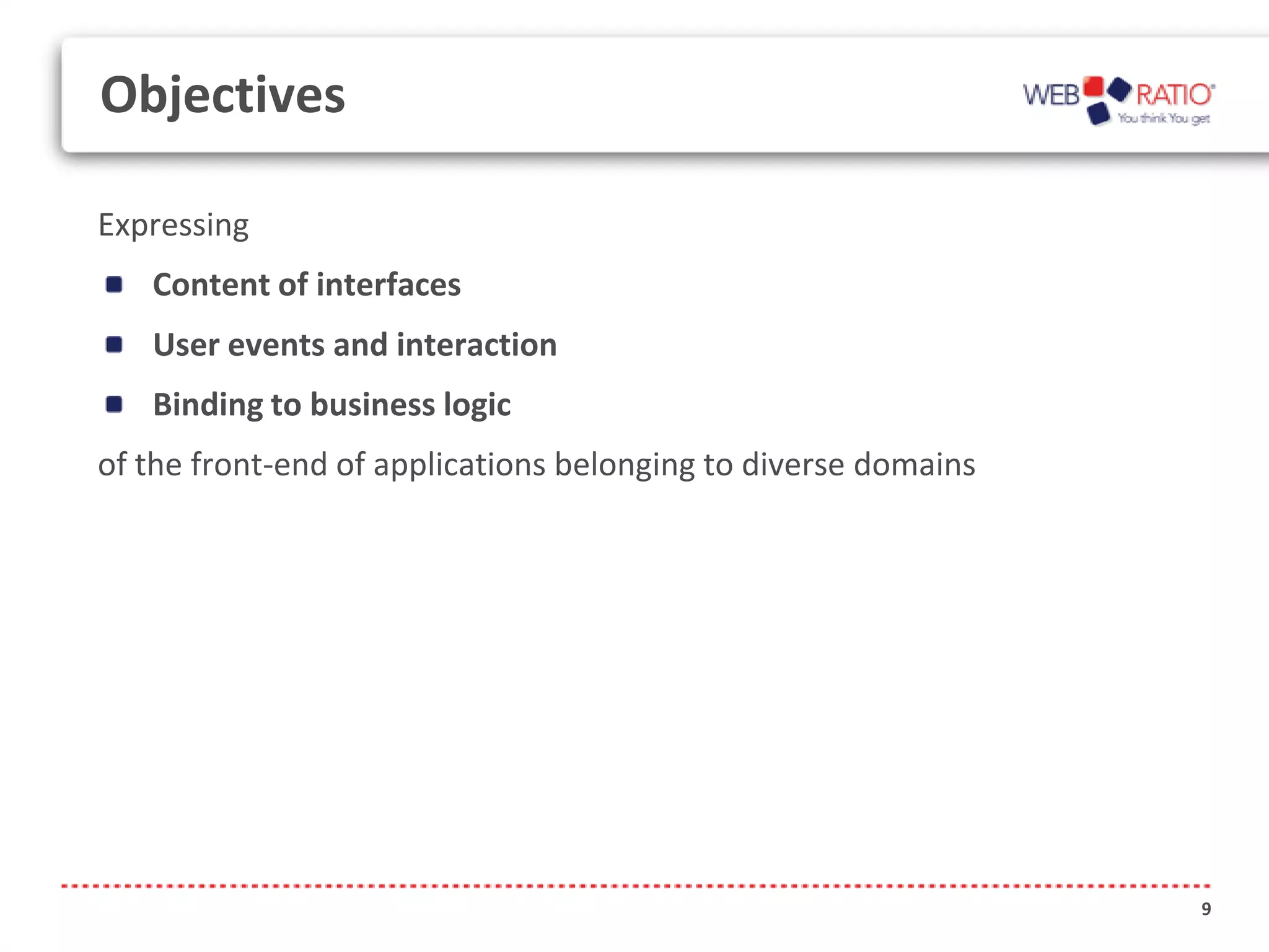 Objectives

Expressing
   Content of interfaces
   User events and interaction
   Binding to business logic
of the front-end of applications belonging to diverse domains




                                                                9
 