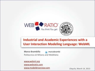 Industrial and Academic Experiences with a
User Interaction Modeling Language: WebML

Marco Brambilla          marcobrambi
Politecnico di Milano and WebRatio

www.webml.org
www.webratio.com
www.modeldrivenstar.com                L’Aquila, March 14, 2013
 