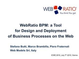 WebRatio BPM: a Tool  for Design and Deployment  of Business Processes on the Web Stefano Butti, Marco Brambilla, PieroFraternali Web Models Srl, Italy ICWE 2010, July 7th 2010, Vienna 
