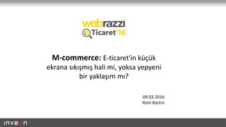 M-commerce: E-ticaret'in küçük
ekrana sıkışmış hali mi, yoksa yepyeni
bir yaklaşım mı?
09.03.2016
Yomi Kastro
 