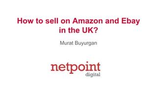 How to sell on Amazon and Ebay
in the UK?
Murat Buyurgan
 