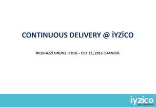 CONTINUOUS DELIVERY @ İYZİCO
WEBRAZZİ ONLINE: CODE - OCT 11, 2016 İSTANBUL
 