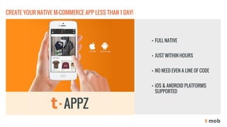 •FULL NATIVE 
•JUST WITHIN HOURS 
•NO NEED EVEN A LINE OF CODE 
•iOS & ANDROID PLATFORMS SUPPORTED 
CREATE YOUR NATIVE M-COMMERCE APP LESS THAN 1 DAY!  