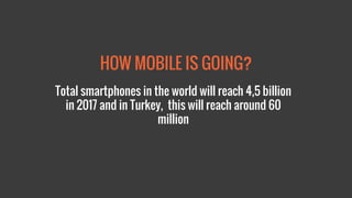 HOW MOBILE IS GOING? 
Total smartphones in the world will reach 4,5 billion in 2017 and in Turkey, this will reach around 60 million  