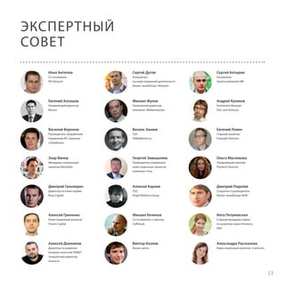 ЭКСПЕРТНЫЙ
СОВЕТ
Илья Антипов

Сергей Дутов

Сергей Котырев

Со-основатель
RIS Ventures

Консультант
по инвестиционной деятельности
Бизнес-инкубатора «Ингрия»

Основатель
Группа компаний UMI

Евгений Ахпашев

Михаил Жуков

Андрей Куликов

Управляющий директор
Branan

Генеральный директор
компании «Мобилизатор»

Investment Manager
Fast Lane Ventures

Василий Воронов

Василь Закиев

Евгений Левин

Руководитель направления
Управление ИТ стратегии
«Сбербанка»

CEO
OhMyMentor.ru

Cтарший аналитик
Foresight Ventures

Зоар Винер

Георгий Замышляев

Ольга Маслихова

Менеджер специальных
проектов МегаЛабс

Руководитель управления
инвестиционных проектов
компании i-Free

Управляющий партнер
Phystech Ventures

Дмитрий Гальперин

Алексей Карлов

Дмитрий Подолев

Директор по инвестициям
Runa Сapital

CEO
Angel Relations Group

Создатель и руководитель
бизнес-инкубатора iHUB

Алексей Гриненко

Михаил Кечинов

Инга Петряевская

Инвестиционный аналитик
Prostor Capital

Со-основатель и партнер
CoffeeLab

Старший менеджер отдела
по развитию нового бизнеса
EMC

Алексей Довжиков

Виктор Козлов

Александра Рассказова

Директор по развитию
интернет-агентства TRINET,
генеральный директор
eLama.ru

Бизнес-ангел

Инвестиционный аналитик e.ventures

13

 