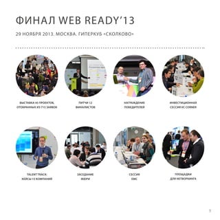 ФИНА Л WEB READY’13
29 НОЯБРЯ 2013. МОСКВА. ГИПЕРКУБ «СКОЛКОВО»

ВЫСТАВКА 45 ПРОЕКТОВ,
ОТОБРАННЫХ ИЗ 715 ЗАЯВОК

ПИТЧИ 12
ФИНАЛИСТОВ

НАГРАЖДЕНИЕ
ПОБЕДИТЕЛЕЙ

ИНВЕСТИЦИОННАЯ
СЕССИЯ VC CORNER

TALENT TRACK:
КЕЙСЫ 15 КОМПАНИЙ

ЗАСЕДАНИЕ
ЖЮРИ

СЕССИЯ
EMC

ПЛОЩАДКИ
ДЛЯ НЕТВОРКИНГА

9

 