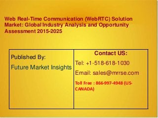 Web Real-Time Communication (WebRTC) Solution
Market: Global Industry Analysis and Opportunity
Assessment 2015-2025
Published By:
Future Market Insights
Contact US:
Tel: +1-518-618-1030
Email: sales@mrrse.com
Toll Free : 866-997-4948 (US-
CANADA)
 