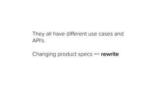 They all have diﬀerent use cases and
API's.
!
Changing product specs == rewrite
 