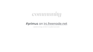 community
#primus on irc.freenode.net
questions are bugs, ask them in our github issue tracker
 