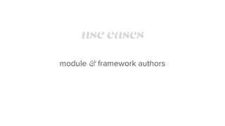 use cases
module & framework authors
 