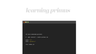 learning primus
cd your-awesome-project!
!
$ npm install --save primus ws!
!
echo "??" !
echo “profit!”!
!
vim index.js
 