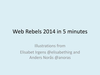 Web Rebels 2014 in 5 minutes
Illustrations from
Elisabet Irgens @elisabethirg and
Anders Norås @anoras
 