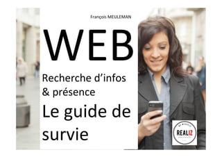 WEB	
  
Recherche	
  d’infos	
  
&	
  présence	
  
Le	
  guide	
  de	
  
survie	
  
François	
  MEULEMAN	
  	
  
 