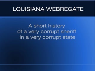 LOUISIANA WEBREGATE


      A short history
 of a very corrupt sheriff
  in a very corrupt state
 