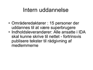 Intern uddannelse  Områderedaktører : 15 personer der uddannes til at være superbrugere  Indholdsleverandører: Alle ansatte i IDA skal kunne skrive til nettet - fortrinsvis publisere tekster til rådgivning af medlemmerne 
