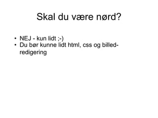 Skal du være nørd? NEJ - kun lidt ;-)  Du bør kunne lidt html, css og billed-redigering   