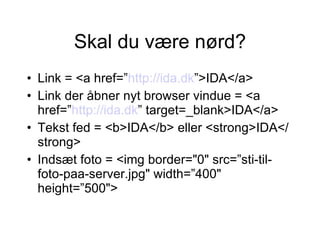 Skal du være nørd? Link = <a href=” http://ida.dk ”>IDA</a> Link der åbner nyt browser vindue = <a href=” http://ida.dk ” target=_blank>IDA</a> Tekst fed = <b>IDA</b> eller <strong>IDA</strong> Indsæt foto = <img border="0" src=”sti-til-foto-paa-server.jpg" width=”400" height=”500"> 
