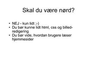 Skal du være nørd? NEJ - kun lidt ;-)  Du bør kunne lidt html, css og billed-redigering  Du bør vide, hvordan brugere læser hjemmesider 
