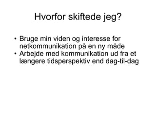 Hvorfor skiftede jeg? Bruge min viden og interesse for netkommunikation på en ny måde Arbejde med kommunikation ud fra et længere tidsperspektiv end dag-til-dag 