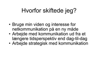Hvorfor skiftede jeg? Bruge min viden og interesse for netkommunikation på en ny måde Arbejde med kommunikation ud fra et længere tidsperspektiv end dag-til-dag Arbejde strategisk med kommunikation 