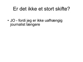 Er det ikke et stort skifte? JO - fordi jeg er ikke uafhængig journalist længere 