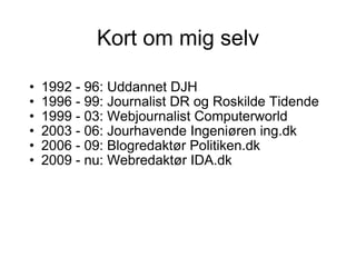 Kort om mig selv 1992 - 96: Uddannet DJH 1996 - 99: Journalist DR og Roskilde Tidende 1999 - 03: Webjournalist Computerworld 2003 - 06: Jourhavende Ingeniøren ing.dk 2006 - 09: Blogredaktør Politiken.dk 2009 - nu: Webredaktør IDA.dk 