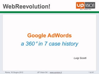 Google AdWords
                 a 360° in 7 case history

                                                              Luigi Sciolti




Roma, 16 Giugno 2012      UP Vision Srl : : www.upvision.it                   1 di 41
 