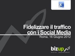 Fidelizzare il traffico
  con i Social Media
       Roma, 16 Giugno 2012
 