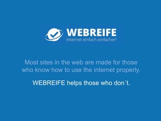 Most sites in the web are made for those
who know how to use the internet properly.
WEBREIFE helps those who don´t.
 