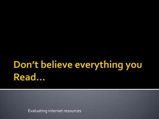 Don’t believe everything you Read… Evaluating internet resources 