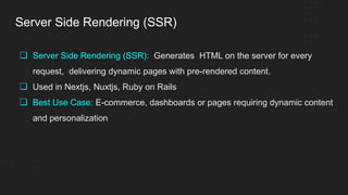 Server Side Rendering (SSR)
❏ Server Side Rendering (SSR): Generates HTML on the server for every
request, delivering dynamic pages with pre-rendered content.
❏ Used in Nextjs, Nuxtjs, Ruby on Rails
❏ Best Use Case: E-commerce, dashboards or pages requiring dynamic content
and personalization
 