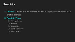 Reactivity
❏ Definition: Defines how and when UI updates in response to user interactions
or state changes
❏ Reactivity Types:
❏ Full-page Reload
❏ Hydration
❏ Resumability
❏ Islands Architecture
❏ Static Cached
 