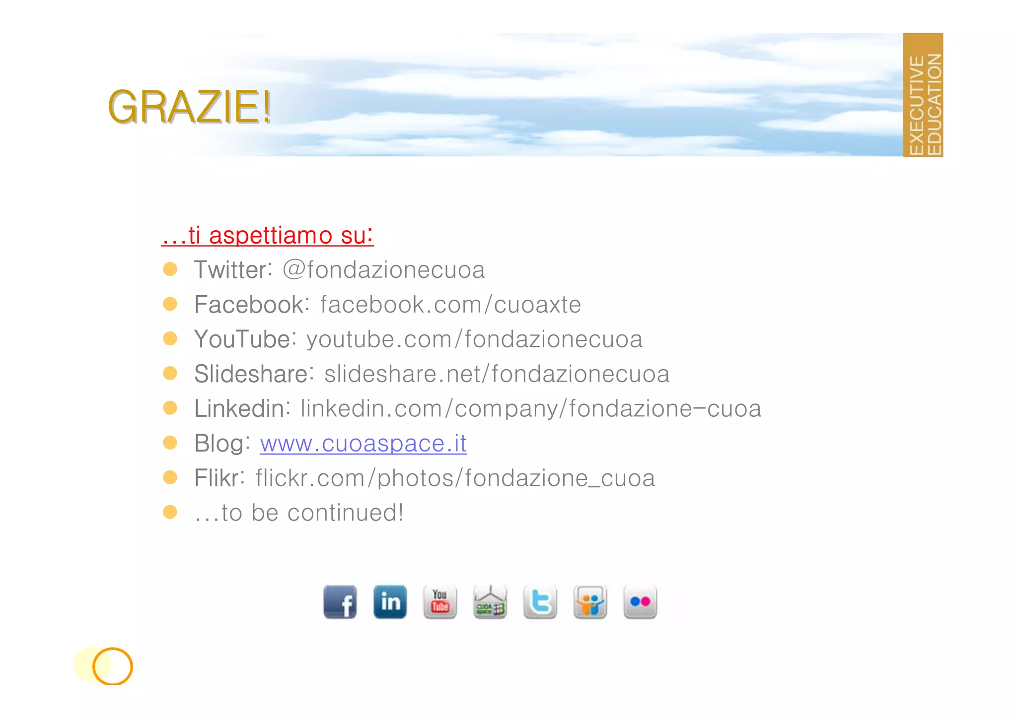 GRAZIE!

  ...ti aspettiamo su:
      Twitter:
      Twitter @fondazionecuoa
      Facebook:
      Facebook facebook.com/cuoaxte
      YouTube:
      YouTube youtube.com/fondazionecuoa
      Slideshare:
      Slideshare slideshare.net/fondazionecuoa
      Linkedin:
      Linkedin linkedin.com/company/fondazione-cuoa
      Blog:
      Blog www.cuoaspace.it
      Flikr:
      Flikr flickr.com/photos/fondazione_cuoa
      ...to be continued!
 