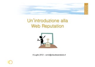 Un’introduzione alla
 Web Reputation




  9 Luglio 2012 – scrivi@claudiazarabara.it
 