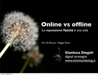 Online vs ofﬂine
                        La reputazione faccia è una sola


                        Fior Di Risorse - Piaggio Event



                                                 Gianluca Diegoli
                                                 digital strategist
                                                 www.minimarketing.it


lunedì 30 maggio 2011
 