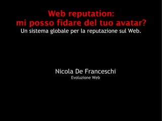 Web reputation:
mi posso fidare del tuo avatar?
 Un sistema globale per la reputazione sul Web.




              Nicola De Franceschi
                    Evoluzione Web
 