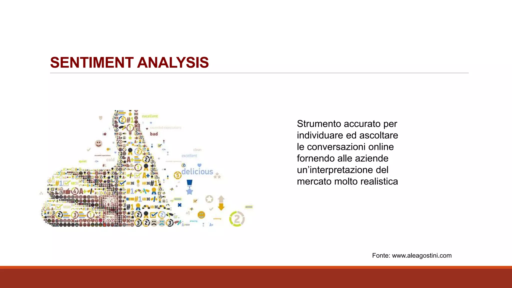 SENTIMENT ANALYSIS
Strumento accurato per
individuare ed ascoltare
le conversazioni online
fornendo alle aziende
un’interpretazione del
mercato molto realistica
Fonte: www.aleagostini.com
 