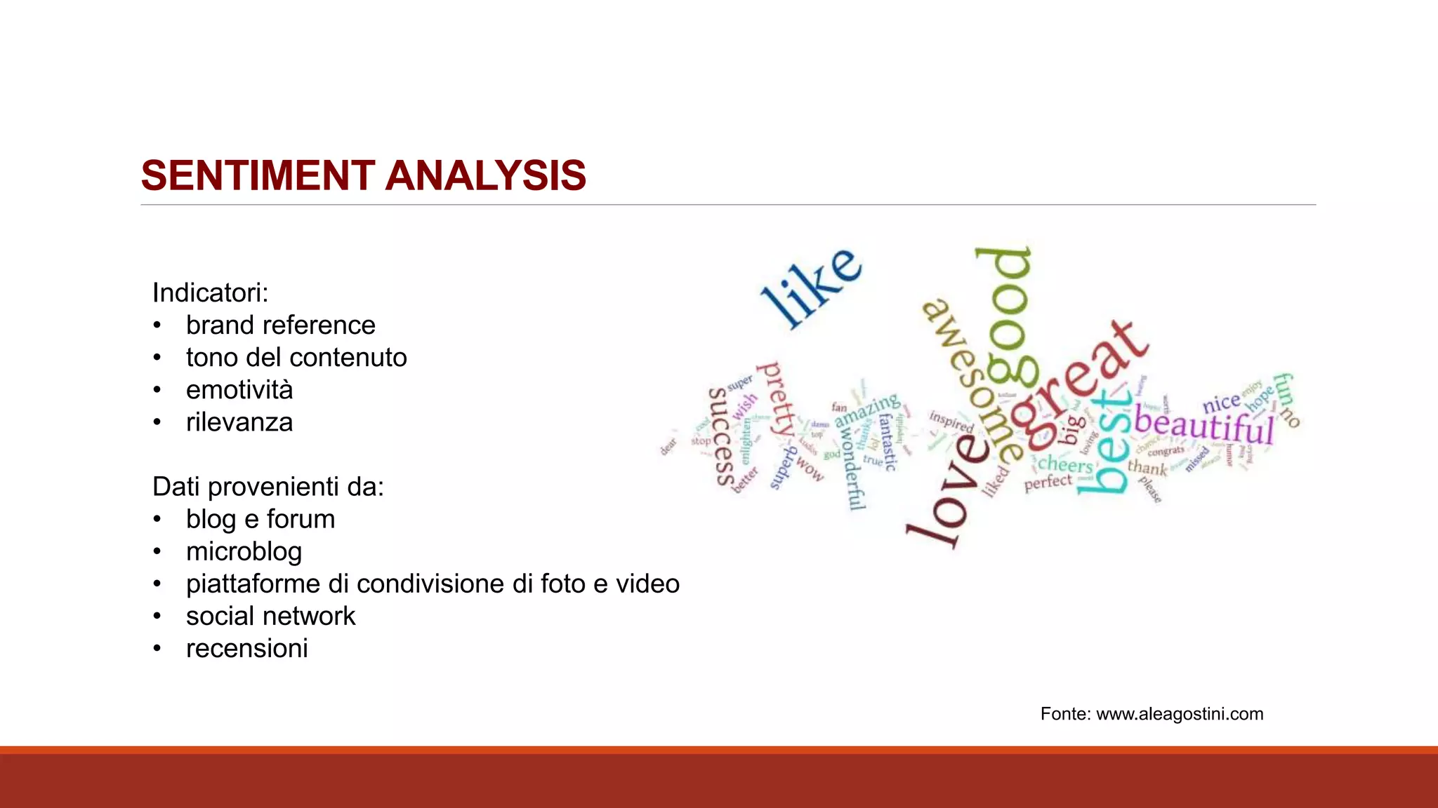 SENTIMENT ANALYSIS
Indicatori:
• brand reference
• tono del contenuto
• emotività
• rilevanza
Dati provenienti da:
• blog e forum
• microblog
• piattaforme di condivisione di foto e video
• social network
• recensioni
Fonte: www.aleagostini.com
 