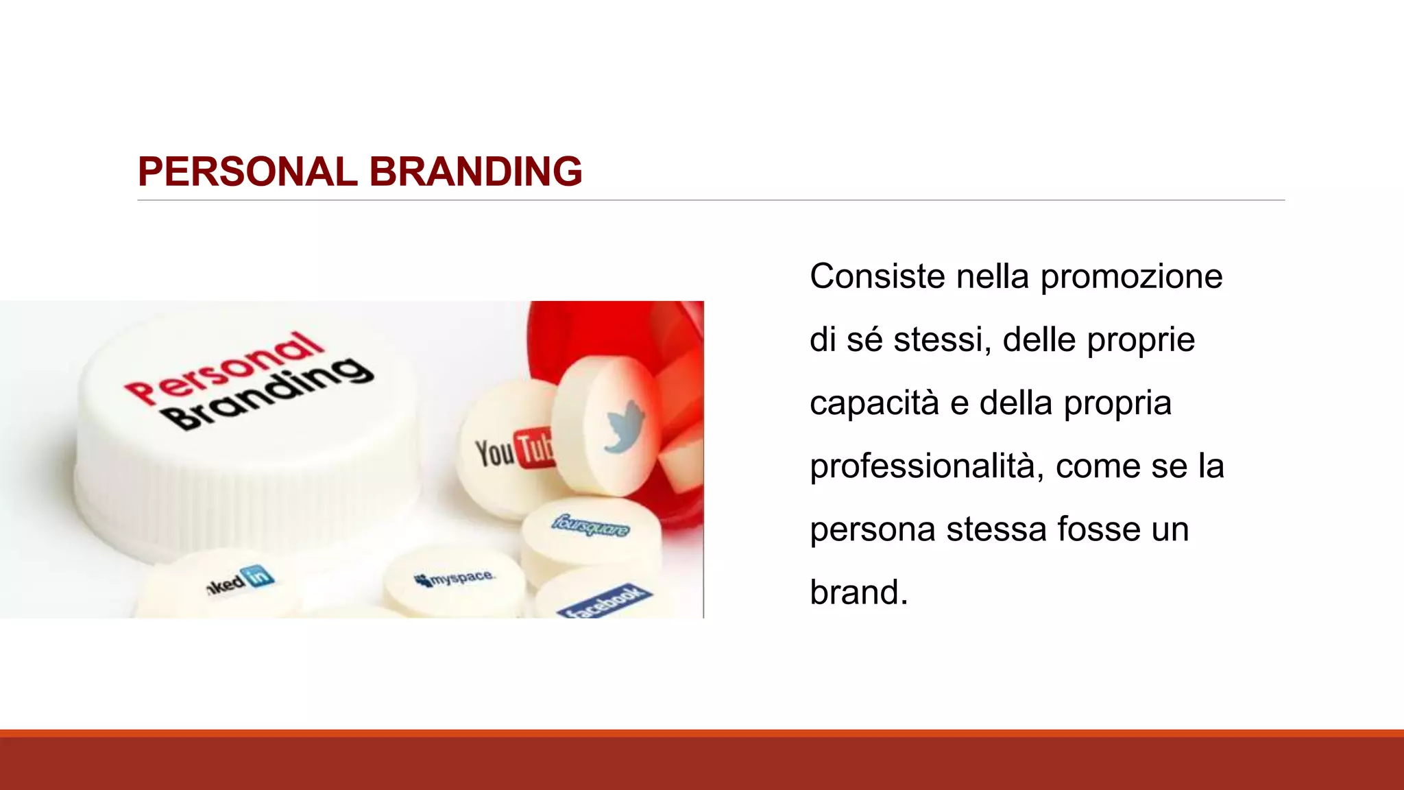 Consiste nella promozione
di sé stessi, delle proprie
capacità e della propria
professionalità, come se la
persona stessa fosse un
brand.
PERSONAL BRANDING
 
