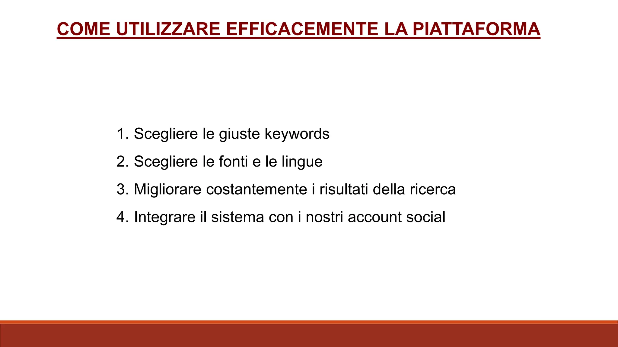 COME UTILIZZARE EFFICACEMENTE LA PIATTAFORMA
1. Scegliere le giuste keywords
2. Scegliere le fonti e le lingue
3. Migliorare costantemente i risultati della ricerca
4. Integrare il sistema con i nostri account social
 