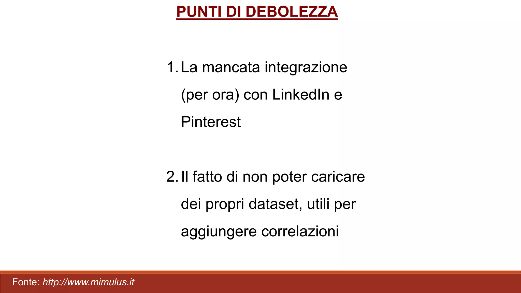 PUNTI DI DEBOLEZZA
1.La mancata integrazione
(per ora) con LinkedIn e
Pinterest
2.Il fatto di non poter caricare
dei propri dataset, utili per
aggiungere correlazioni
Fonte: http://www.mimulus.it
 