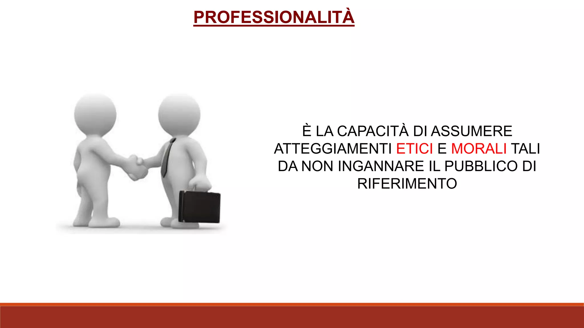 PROFESSIONALITÀ
È LA CAPACITÀ DI ASSUMERE
ATTEGGIAMENTI ETICI E MORALI TALI
DA NON INGANNARE IL PUBBLICO DI
RIFERIMENTO
 