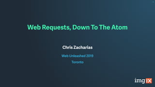 Web Requests, Down To The Atom
Chris Zacharias
Web Unleashed 2019
Toronto
 