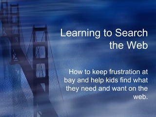 Learning to Search
the Web
How to keep frustration at
bay and help kids find what
they need and want on the
web.
 