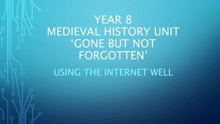 YEAR 8
MEDIEVAL HISTORY UNIT
‘GONE BUT NOT
FORGOTTEN’
USING THE INTERNET WELL
 