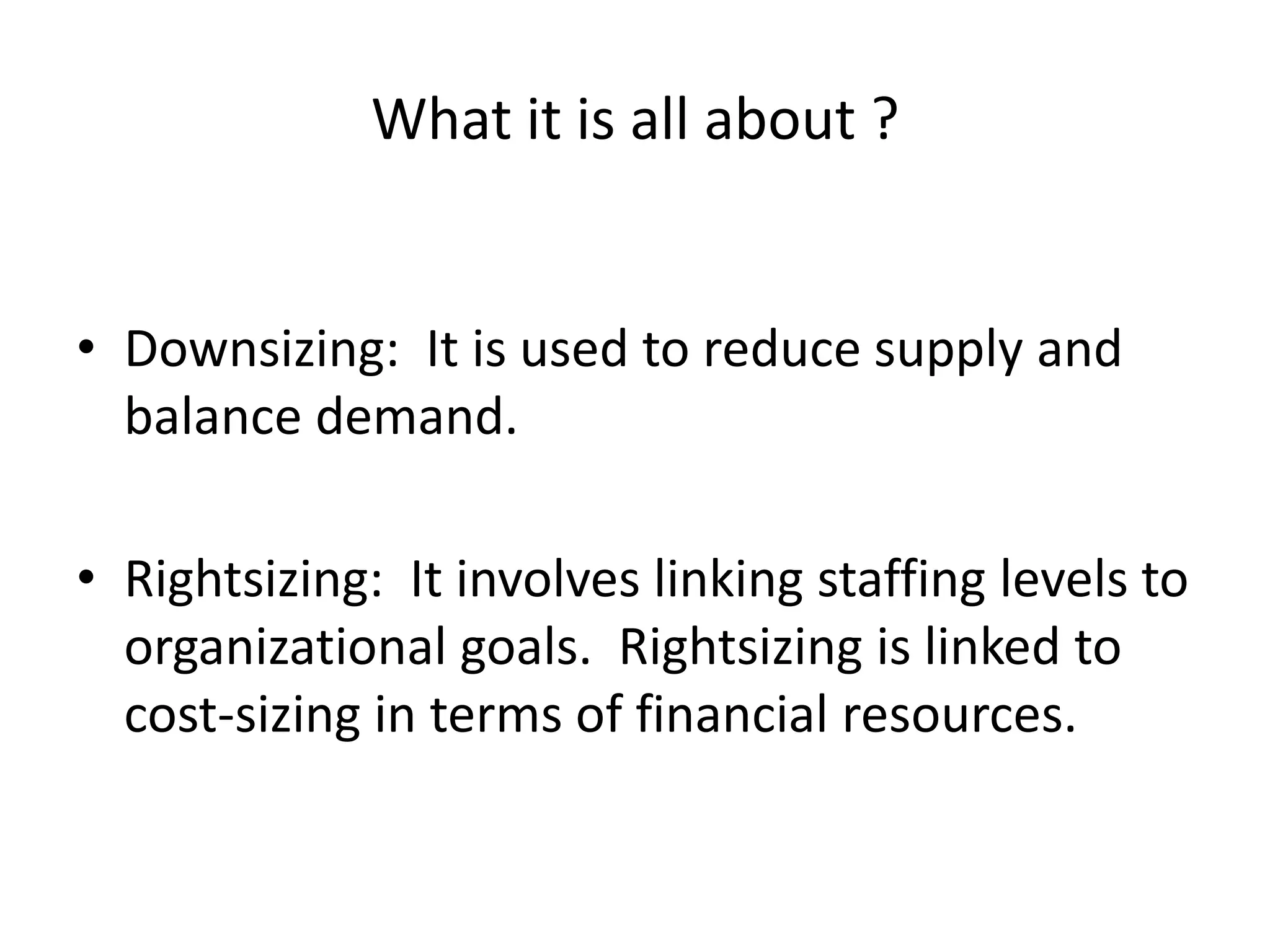 What it is all about ?Downsizing:  It is used to reduce supply and balance demand.Rightsizing:  It involves linking staffing levels to organizational goals.  Rightsizing is linked to cost-sizing in terms of financial resources.