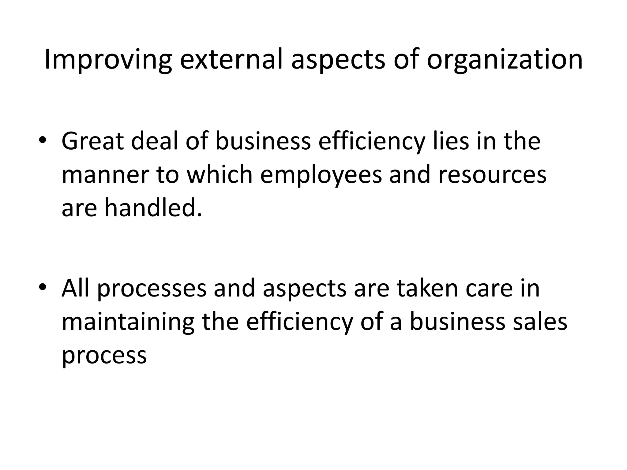 Improving external aspects of organizationGreat deal of business efficiency lies in the manner to which employees and resources are handled.All processes and aspects are taken care in maintaining the efficiency of a business sales process