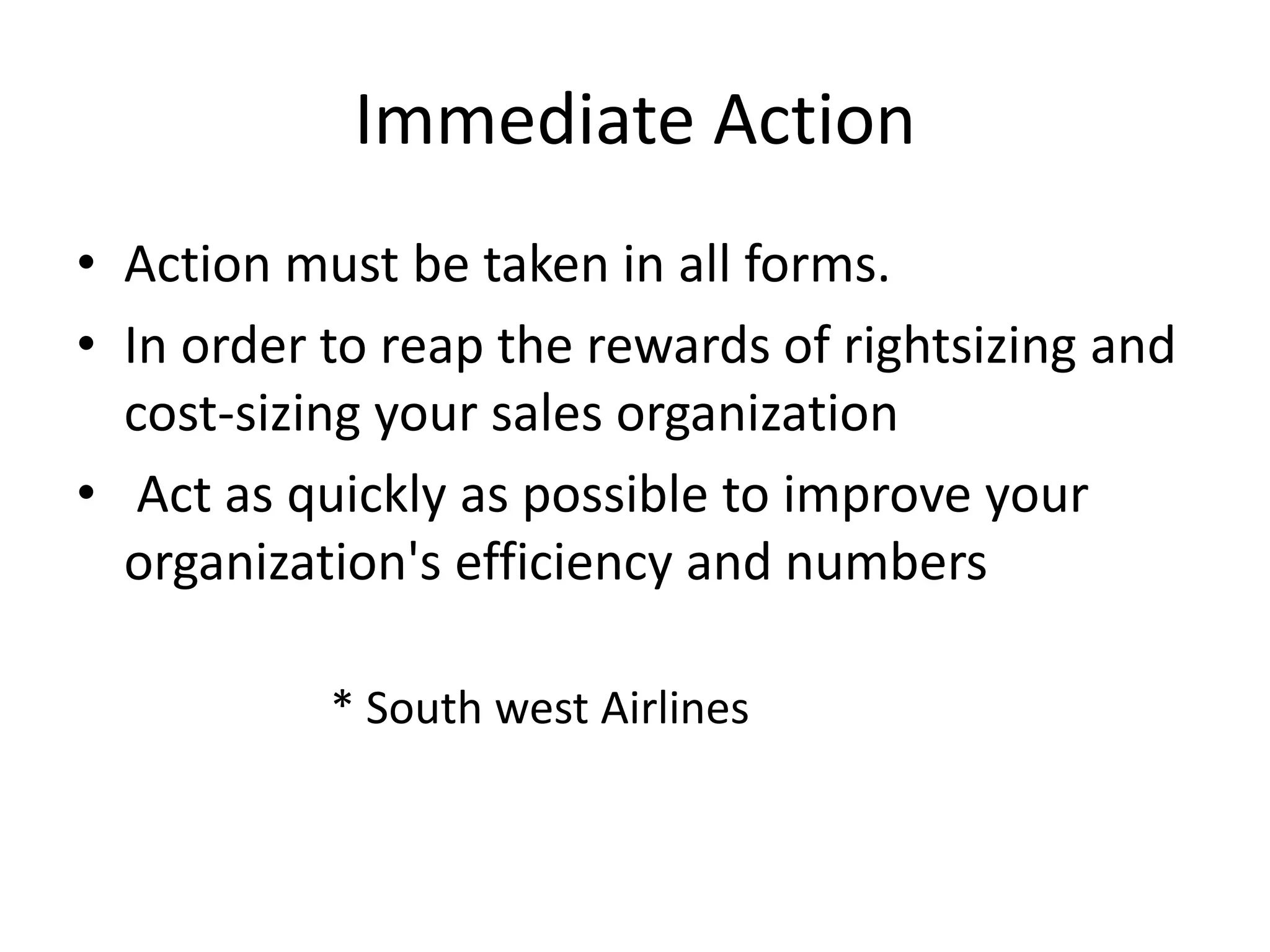 Immediate ActionAction must be taken in all forms.In order to reap the rewards of rightsizing and cost-sizing your sales organization Act as quickly as possible to improve your organization's efficiency and numbers			* South west Airlines