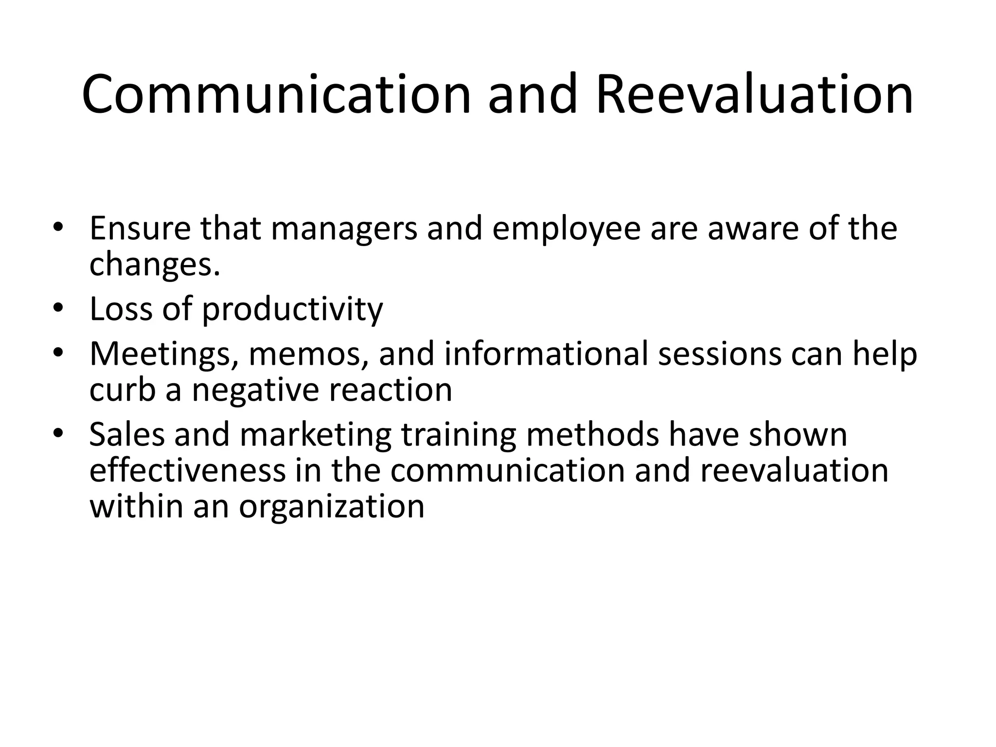 Communication and ReevaluationEnsure that managers and employee are aware of the changes.Loss of productivity Meetings, memos, and informational sessions can help curb a negative reactionSales and marketing training methods have shown effectiveness in the communication and reevaluation within an organization