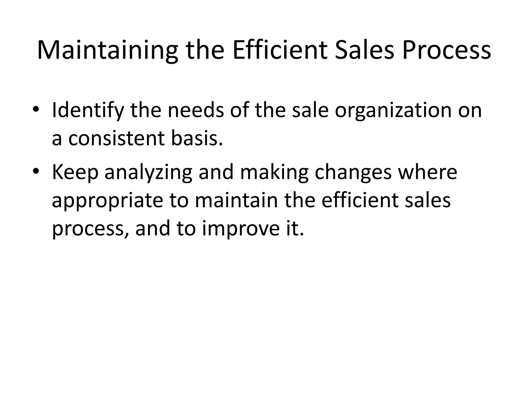 Maintaining the Efficient Sales ProcessIdentify the needs of the sale organization on a consistent basis.Keep analyzing and making changes where appropriate to maintain the efficient sales process, and to improve it.